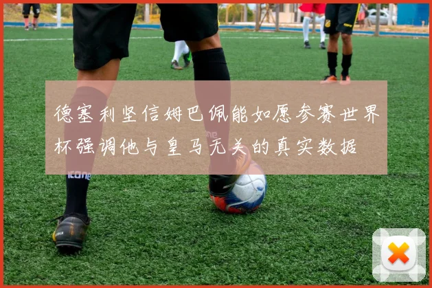 德塞利坚信姆巴佩能如愿参赛世界杯强调他与皇马无关的真实数据