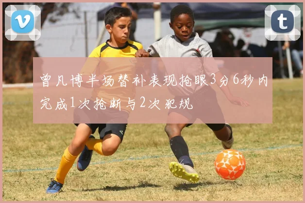 曾凡博半场替补表现抢眼3分6秒内完成1次抢断与2次犯规