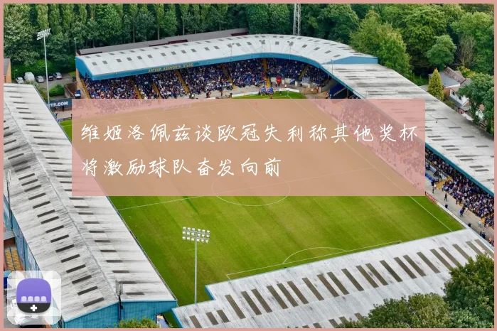 维姬洛佩兹谈欧冠失利称其他奖杯将激励球队奋发向前