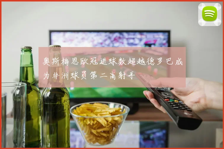 奥斯梅恩欧冠进球数超越德罗巴成为非洲球员第二高射手