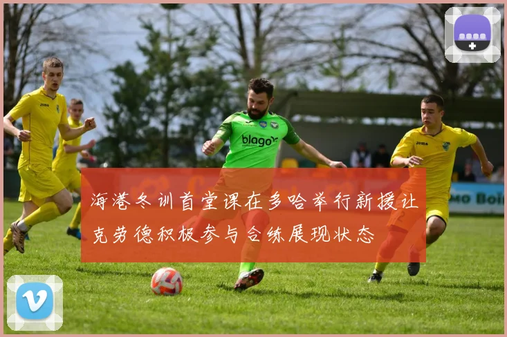 海港冬训首堂课在多哈举行新援让克劳德积极参与合练展现状态