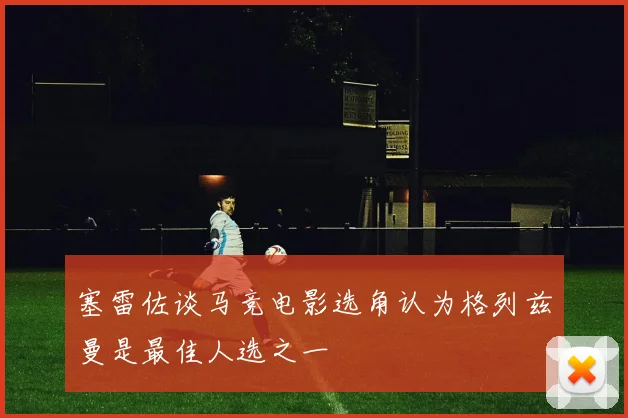 塞雷佐谈马竞电影选角认为格列兹曼是最佳人选之一