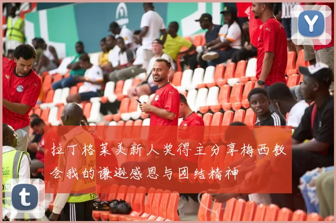拉丁格莱美新人奖得主分享梅西教会我的谦逊感恩与团结精神