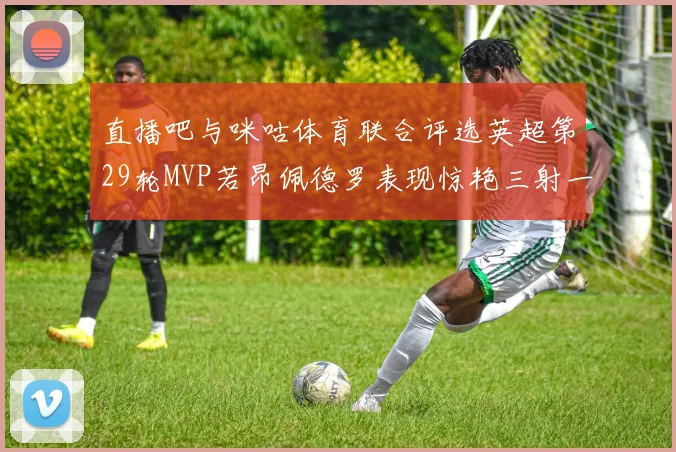 直播吧与咪咕体育联合评选英超第29轮MVP若昂佩德罗表现惊艳三射一传助球队获胜