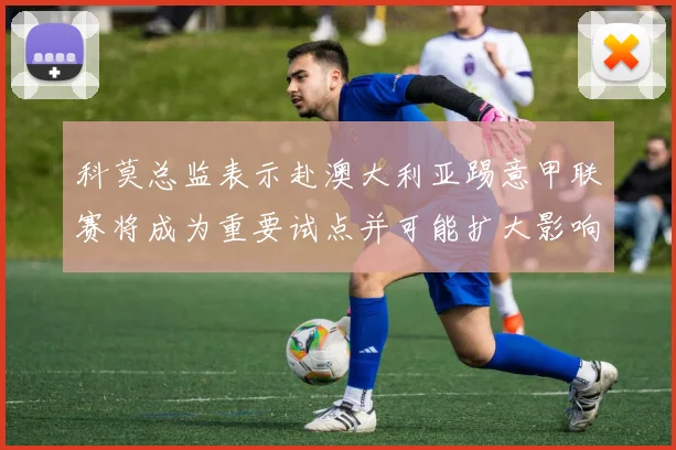 科莫总监表示赴澳大利亚踢意甲联赛将成为重要试点并可能扩大影响力