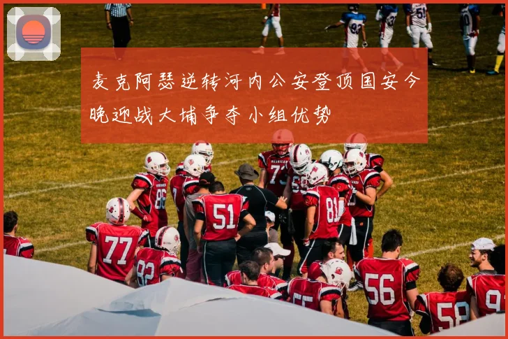 麦克阿瑟逆转河内公安登顶国安今晚迎战大埔争夺小组优势