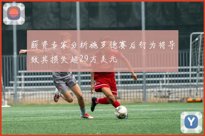 薪资专家分析施罗德赛后行为将导致其损失超29万美元