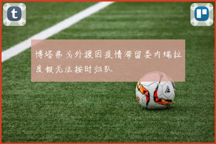 博塔弗戈外援因疫情滞留委内瑞拉度假无法按时归队