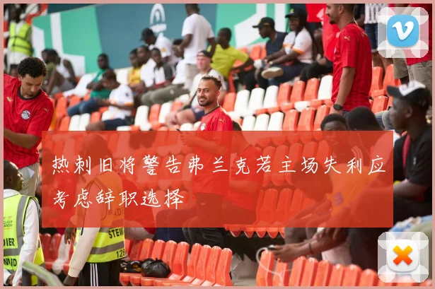 热刺旧将警告弗兰克若主场失利应考虑辞职选择