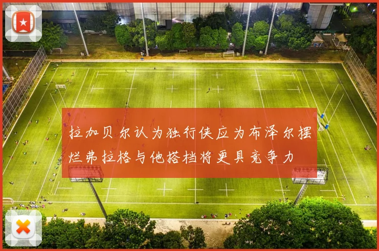 拉加贝尔认为独行侠应为布泽尔摆烂弗拉格与他搭档将更具竞争力