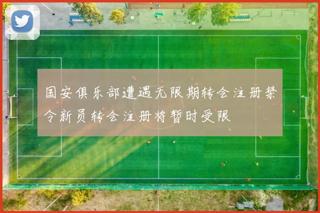 国安俱乐部遭遇无限期转会注册禁令新员转会注册将暂时受限