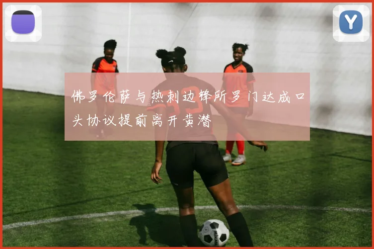 佛罗伦萨与热刺边锋所罗门达成口头协议提前离开黄潜