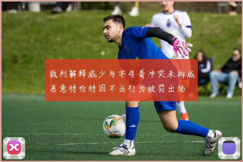 裁判解释威少与字母哥冲突未构成恶意特伦特因不当行为被罚出场