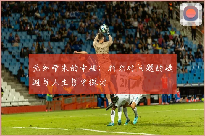 无知带来的幸福：科尔对问题的逃避与人生哲学探讨