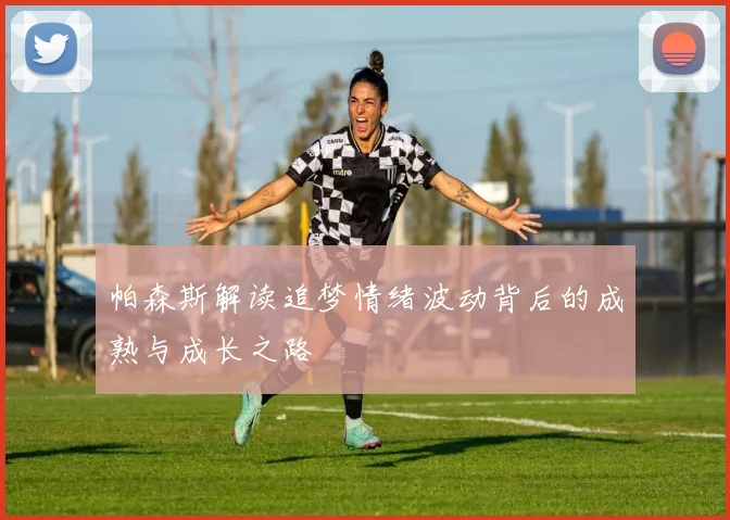 帕森斯解读追梦情绪波动背后的成熟与成长之路