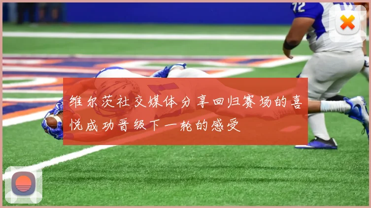 维尔茨社交媒体分享回归赛场的喜悦成功晋级下一轮的感受