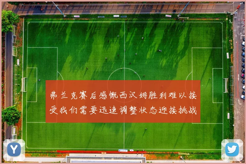 弗兰克赛后感慨西汉姆胜利难以接受我们需要迅速调整状态迎接挑战