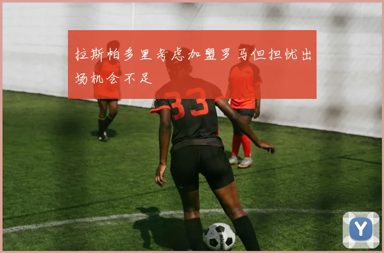 拉斯帕多里考虑加盟罗马但担忧出场机会不足