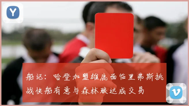船记：哈登加盟雄鹿面临里弗斯挑战快船有意与森林狼达成交易