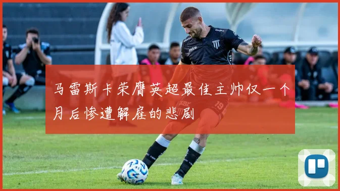 马雷斯卡荣膺英超最佳主帅仅一个月后惨遭解雇的悲剧