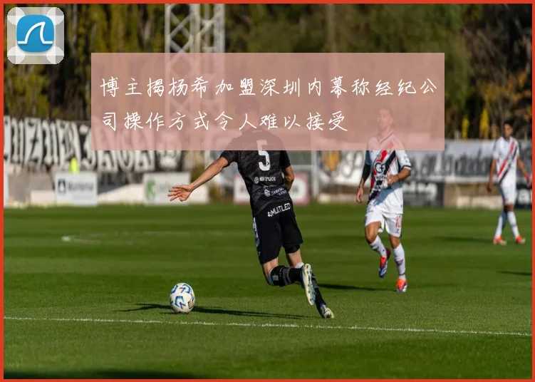 博主揭杨希加盟深圳内幕称经纪公司操作方式令人难以接受
