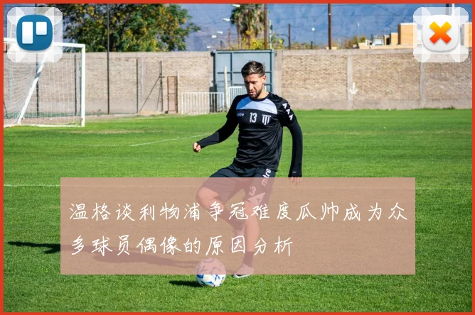 温格谈利物浦争冠难度瓜帅成为众多球员偶像的原因分析