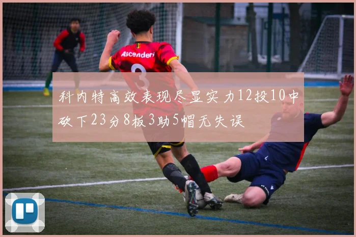 科内特高效表现尽显实力12投10中砍下23分8板3助5帽无失误
