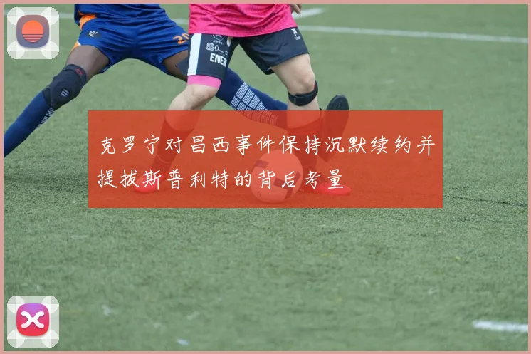 克罗宁对昌西事件保持沉默续约并提拔斯普利特的背后考量