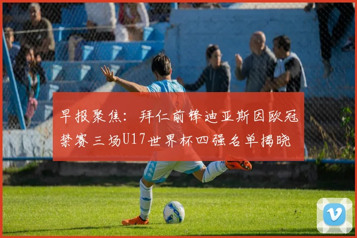 早报聚焦：拜仁前锋迪亚斯因欧冠禁赛三场U17世界杯四强名单揭晓