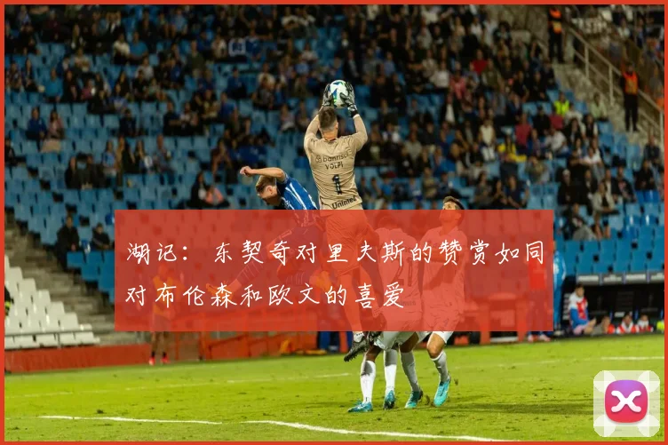 湖记：东契奇对里夫斯的赞赏如同对布伦森和欧文的喜爱