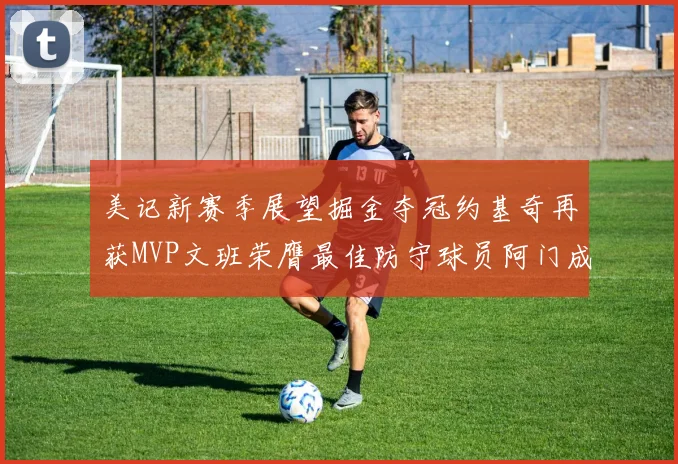 美记新赛季展望掘金夺冠约基奇再获MVP文班荣膺最佳防守球员阿门成进步最快球员
