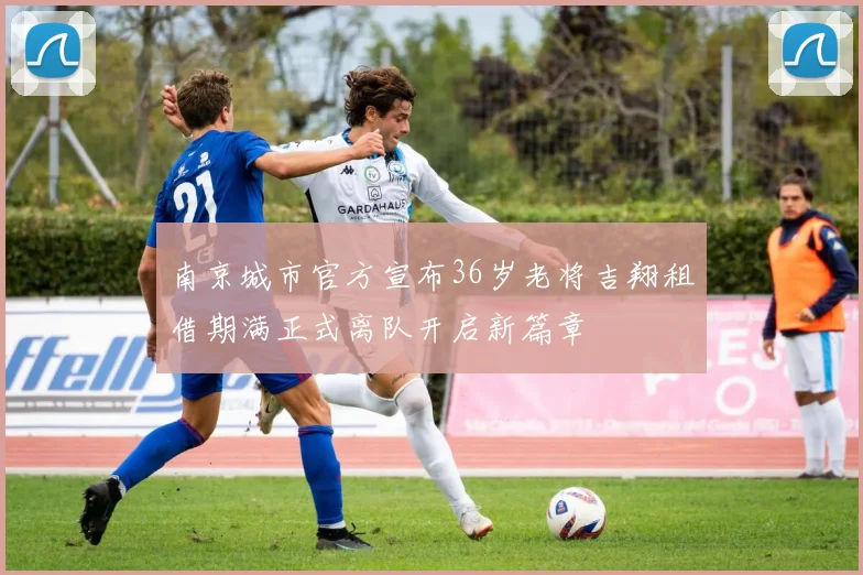 南京城市官方宣布36岁老将吉翔租借期满正式离队开启新篇章
