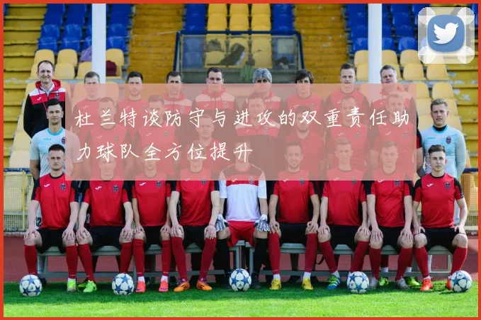 杜兰特谈防守与进攻的双重责任助力球队全方位提升