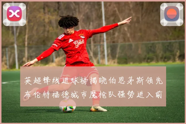 英超锋线进球榜揭晓伯恩茅斯领先布伦特福德城市魔枪队强势进入前六