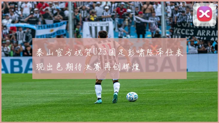 泰山官方祝贺U23国足彭啸陈泽仕表现出色期待决赛再创辉煌