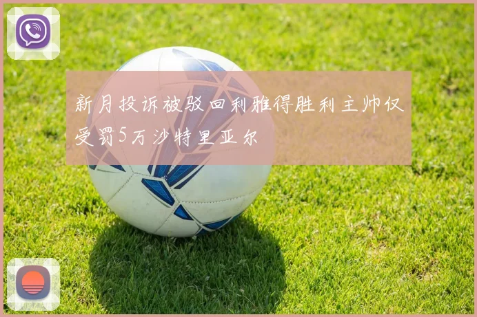 新月投诉被驳回利雅得胜利主帅仅受罚5万沙特里亚尔