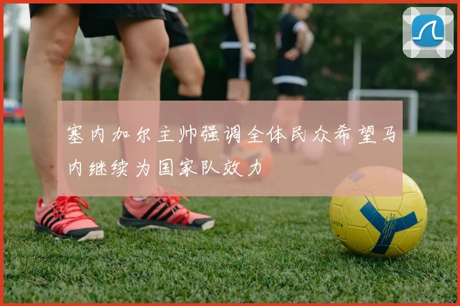 塞内加尔主帅强调全体民众希望马内继续为国家队效力