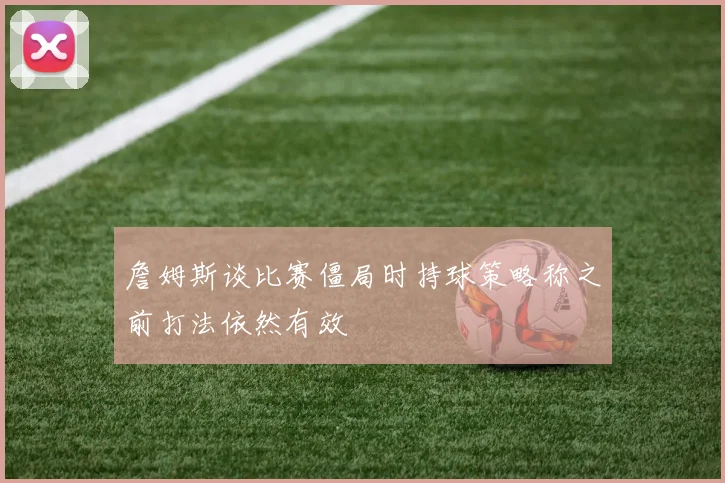 詹姆斯谈比赛僵局时持球策略称之前打法依然有效