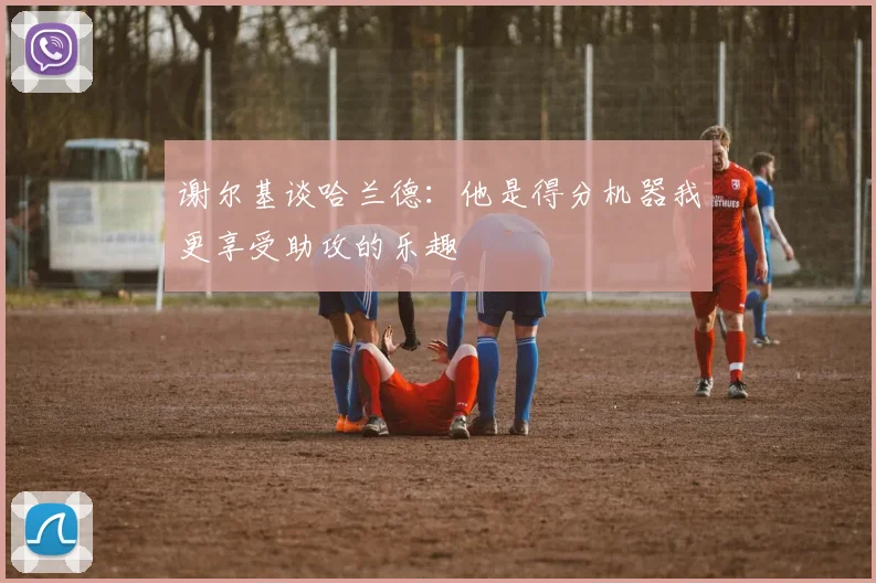 谢尔基谈哈兰德：他是得分机器我更享受助攻的乐趣