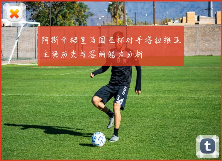 阿斯介绍皇马国王杯对手塔拉维亚主场历史与容纳能力分析